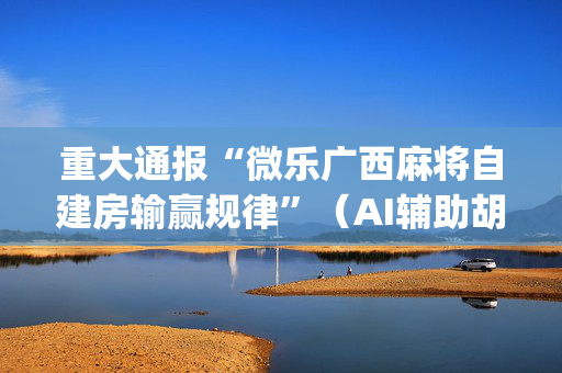 重大通报“微乐广西麻将自建房输赢规律”（AI辅助胡牌规则)