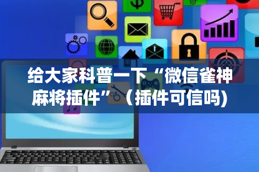 给大家科普一下“微信雀神麻将插件”（插件可信吗)