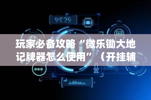 玩家必备攻略“微乐锄大地记牌器怎么使用”（开挂辅助器脚本)