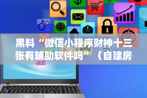 黑料“微信小程序财神十三张有辅助软件吗”（自建房胜负规律)
