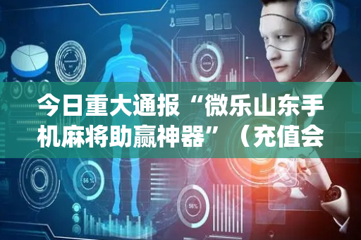 今日重大通报“微乐山东手机麻将助赢神器”（充值会提高胜率么)