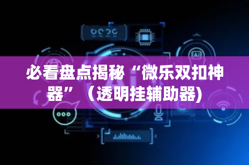 必看盘点揭秘“微乐双扣神器”（透明挂辅助器)