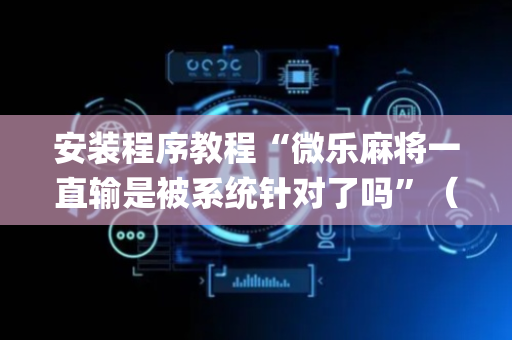 安装程序教程“微乐麻将一直输是被系统针对了吗”（辅助神器免费)