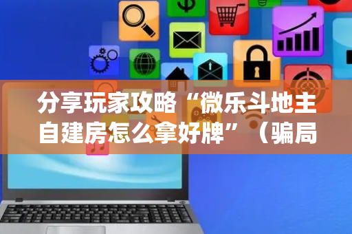 分享玩家攻略“微乐斗地主自建房怎么拿好牌”（骗局大揭秘)