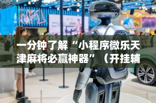 一分钟了解“小程序微乐天津麻将必赢神器”（开挂辅助器插件)