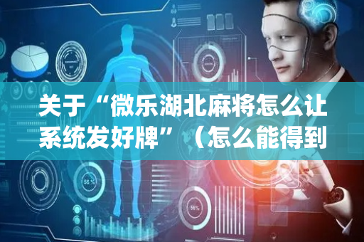 关于“微乐湖北麻将怎么让系统发好牌”（怎么能得到好牌)
