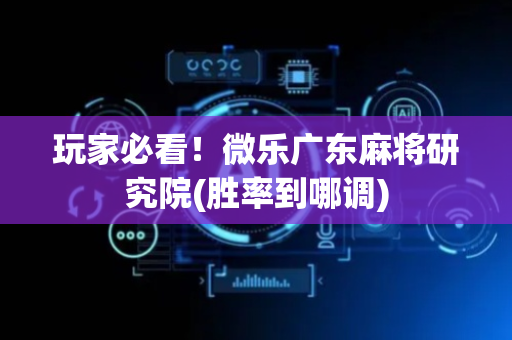 玩家必看！微乐广东麻将研究院(胜率到哪调)