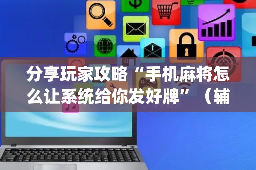 分享玩家攻略“手机麻将怎么让系统给你发好牌”（辅助神器免费)