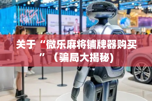 关于“微乐麻将铺牌器购买”（骗局大揭秘)