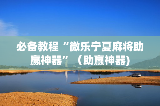 必备教程“微乐宁夏麻将助赢神器”（助赢神器)