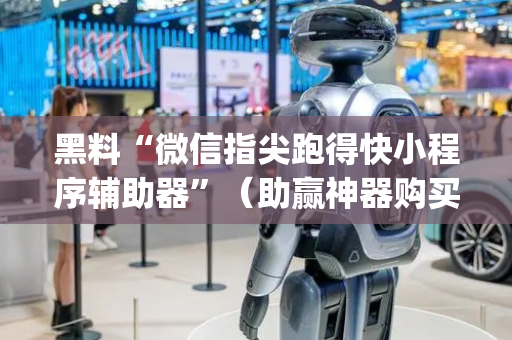 黑料“微信指尖跑得快小程序辅助器”（助赢神器购买)