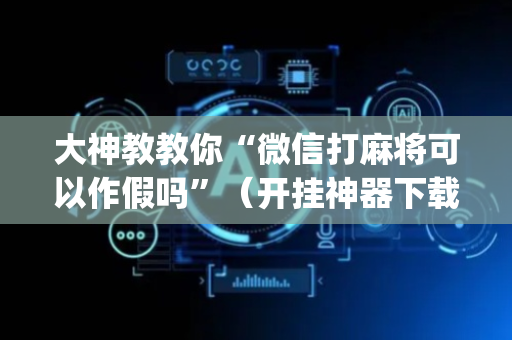 大神教教你“微信打麻将可以作假吗”（开挂神器下载)
