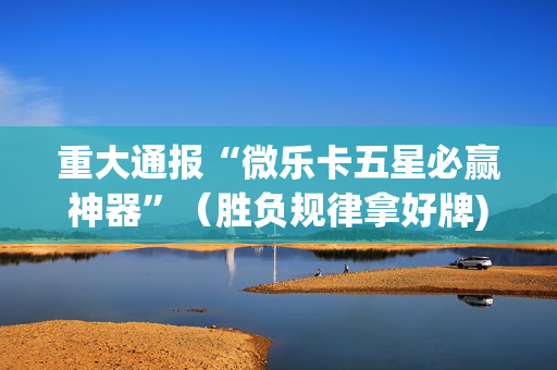 重大通报“微乐卡五星必赢神器”（胜负规律拿好牌)