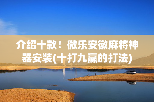 介绍十款！微乐安徽麻将神器安装(十打九赢的打法)
