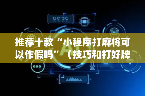 推荐十款“小程序打麻将可以作假吗”（技巧和打好牌方法)