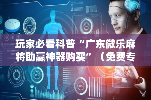 玩家必看科普“广东微乐麻将助赢神器购买”（免费专用神器)