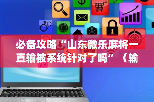 必备攻略“山东微乐麻将一直输被系统针对了吗”（输赢规律)