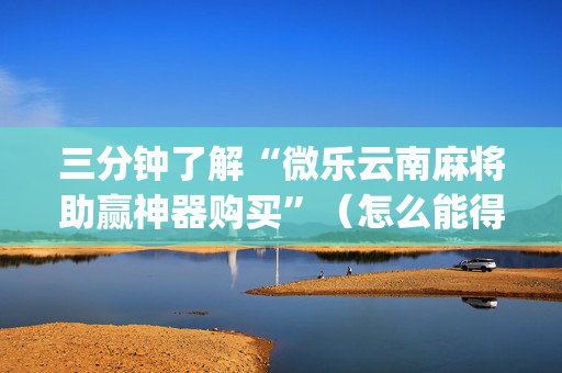 三分钟了解“微乐云南麻将助赢神器购买”（怎么能得到好牌)
