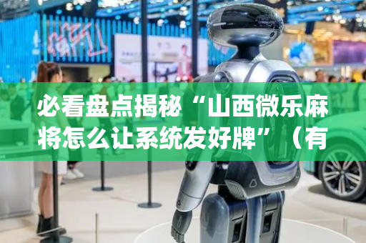 必看盘点揭秘“山西微乐麻将怎么让系统发好牌”（有什么诀窍)