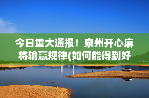今日重大通报！泉州开心麻将输赢规律(如何能得到好牌)