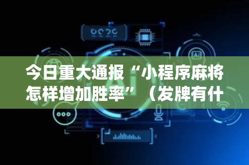 今日重大通报“小程序麻将怎样增加胜率”（发牌有什么规律吗)