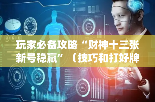 玩家必备攻略“财神十三张新号稳赢”（技巧和打好牌方法)