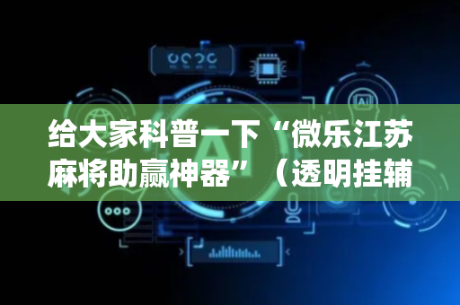 给大家科普一下“微乐江苏麻将助赢神器”（透明挂辅助器)