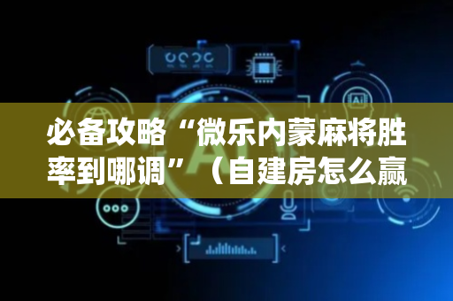 必备攻略“微乐内蒙麻将胜率到哪调”（自建房怎么赢)