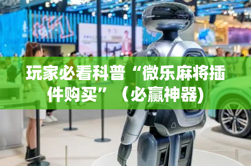 玩家必看科普“微乐麻将插件购买”（必赢神器)