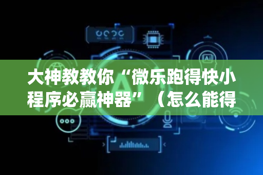 大神教教你“微乐跑得快小程序必赢神器”（怎么能得到好牌)