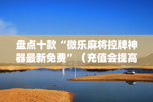 盘点十款“微乐麻将控牌神器最新免费”（充值会提高胜率么)