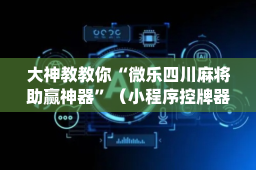 大神教教你“微乐四川麻将助赢神器”（小程序控牌器)