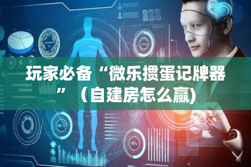 玩家必备“微乐掼蛋记牌器”（自建房怎么赢)