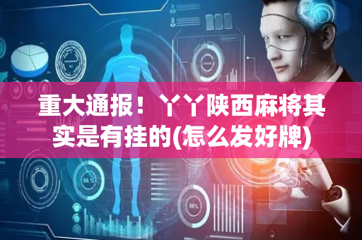 重大通报！丫丫陕西麻将其实是有挂的(怎么发好牌)