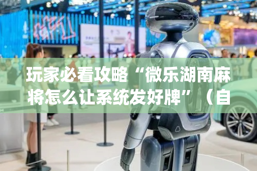 玩家必看攻略“微乐湖南麻将怎么让系统发好牌”（自建房胜负规律)