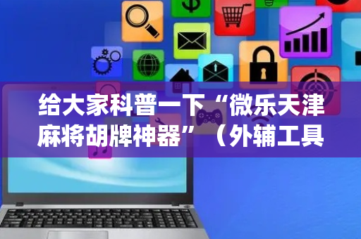 给大家科普一下“微乐天津麻将胡牌神器”（外辅工具)