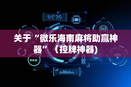 关于“微乐海南麻将助赢神器”（控牌神器)