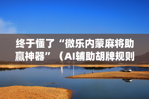 终于懂了“微乐内蒙麻将助赢神器”（AI辅助胡牌规则)