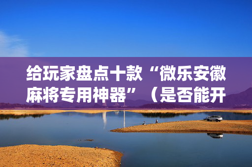 给玩家盘点十款“微乐安徽麻将专用神器”（是否能开挂)