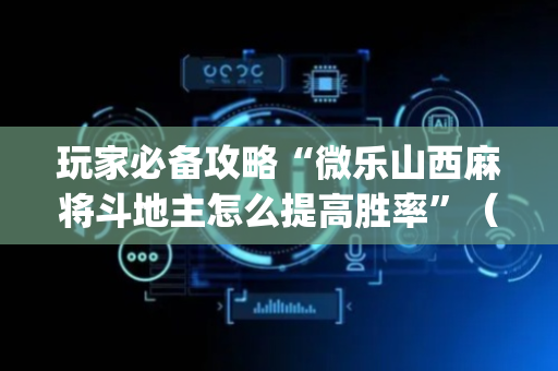 玩家必备攻略“微乐山西麻将斗地主怎么提高胜率”（怎么增加胜率)