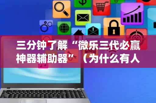 三分钟了解“微乐三代必赢神器辅助器”（为什么有人一直赢)