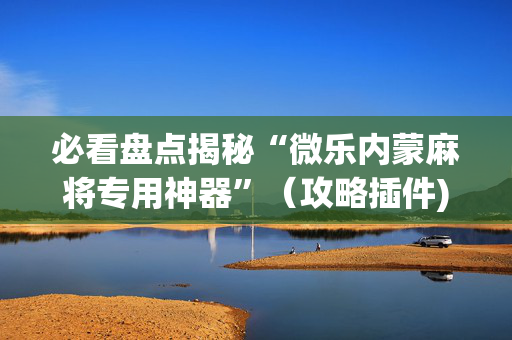 必看盘点揭秘“微乐内蒙麻将专用神器”（攻略插件)