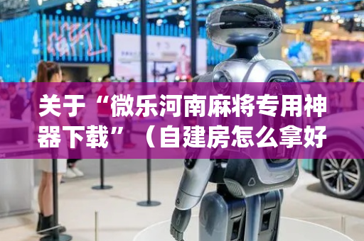 关于“微乐河南麻将专用神器下载”（自建房怎么拿好牌)