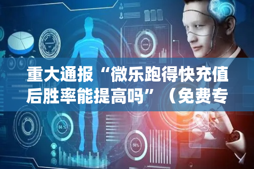 重大通报“微乐跑得快充值后胜率能提高吗”（免费专用神器)