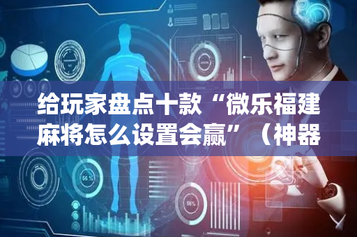 给玩家盘点十款“微乐福建麻将怎么设置会赢”（神器最新免费)