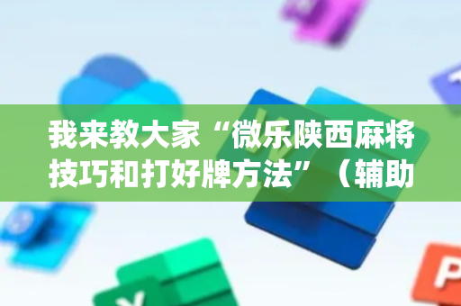 我来教大家“微乐陕西麻将技巧和打好牌方法”（辅助器下载)