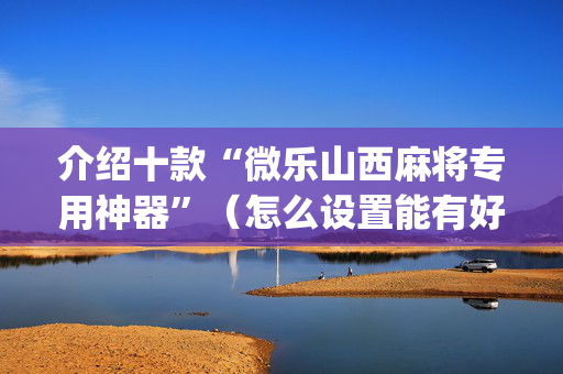 介绍十款“微乐山西麻将专用神器”（怎么设置能有好牌)