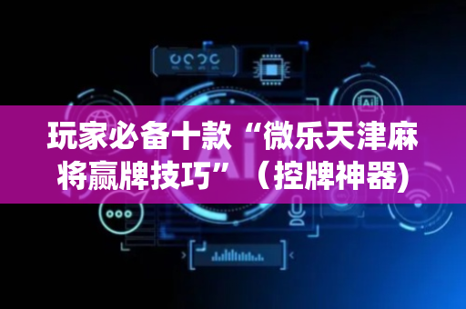 玩家必备十款“微乐天津麻将赢牌技巧”（控牌神器)
