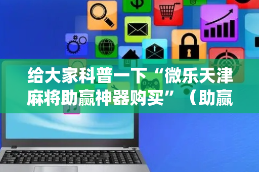 给大家科普一下“微乐天津麻将助赢神器购买”（助赢神器)
