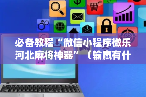 必备教程“微信小程序微乐河北麻将神器”（输赢有什么规律)